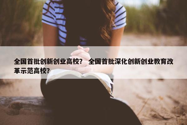 全国首批创新创业高校？ 全国首批深化创新创业教育改革示范高校？