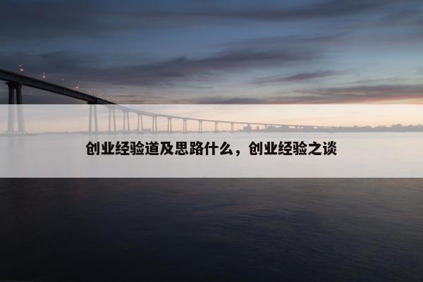 创业经验道及思路什么，创业经验之谈
