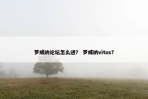 罗威纳论坛怎么进？ 罗威纳vitus？