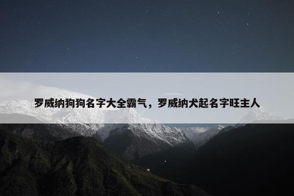 罗威纳狗狗名字大全霸气，罗威纳犬起名字旺主人