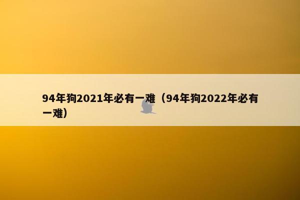 94年狗2021年必有一难（94年狗2022年必有一难）