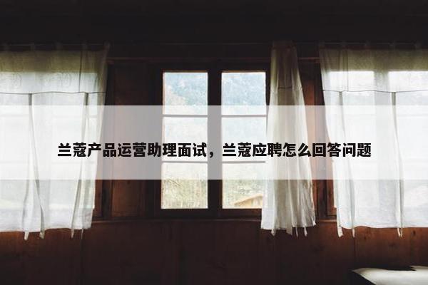 兰蔻产品运营助理面试，兰蔻应聘怎么回答问题