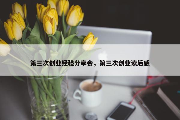 第三次创业经验分享会，第三次创业读后感