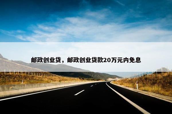 邮政创业贷，邮政创业贷款20万元内免息