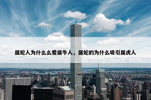 属蛇人为什么么爱属牛人，属蛇的为什么吸引属虎人