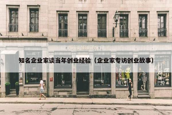 知名企业家谈当年创业经验（企业家专访创业故事）