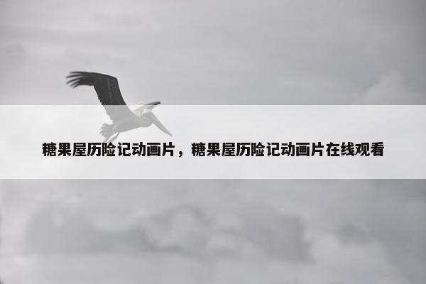 糖果屋历险记动画片，糖果屋历险记动画片在线观看