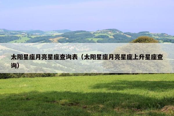 太阳星座月亮星座查询表（太阳星座月亮星座上升星座查询）