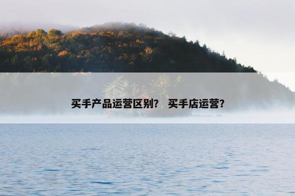 买手产品运营区别？ 买手店运营？