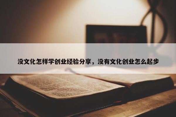 没文化怎样学创业经验分享，没有文化创业怎么起步
