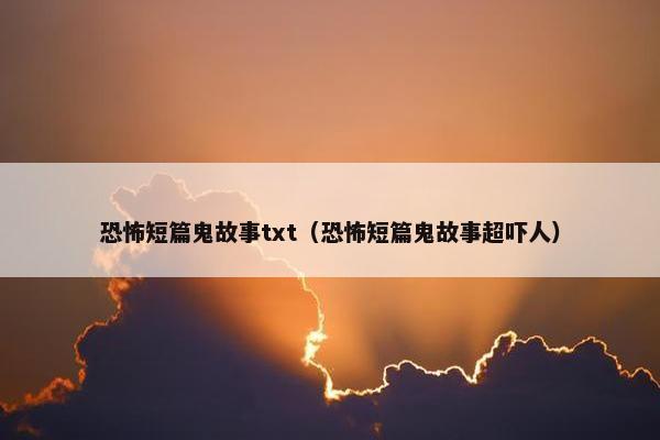 恐怖短篇鬼故事txt（恐怖短篇鬼故事超吓人）