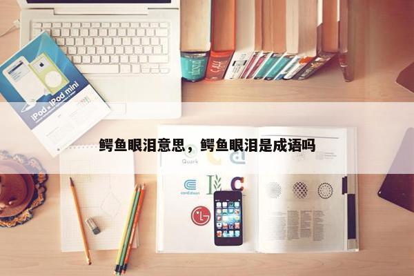 鳄鱼眼泪意思，鳄鱼眼泪是成语吗