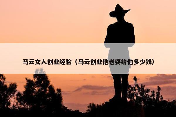 马云女人创业经验（马云创业他老婆给他多少钱）