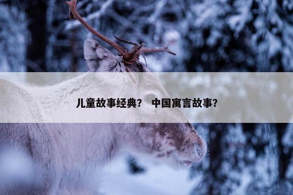 儿童故事经典？ 中国寓言故事？