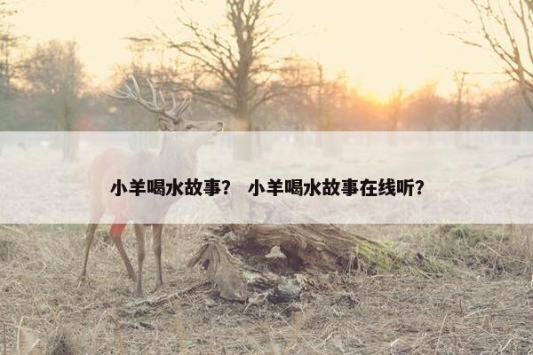 小羊喝水故事？ 小羊喝水故事在线听？