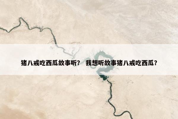 猪八戒吃西瓜故事听？ 我想听故事猪八戒吃西瓜？