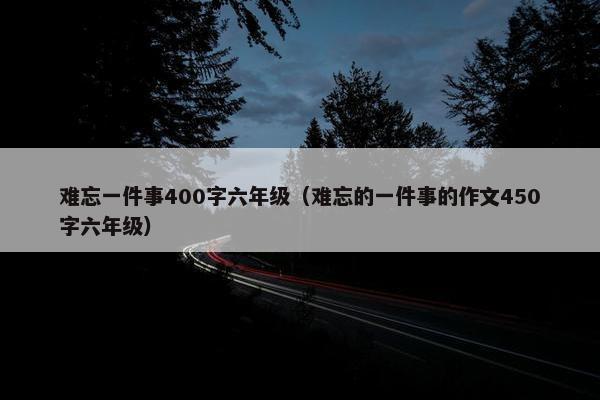 难忘一件事400字六年级（难忘的一件事的作文450字六年级）