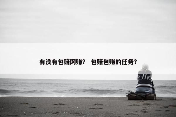 有没有包赔网赚？ 包赔包赚的任务？