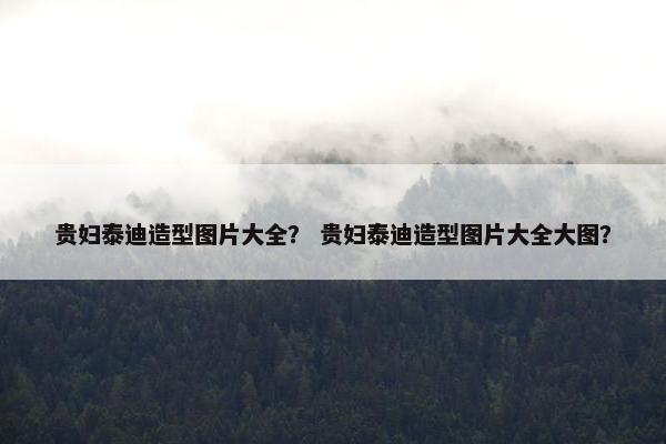贵妇泰迪造型图片大全？ 贵妇泰迪造型图片大全大图？