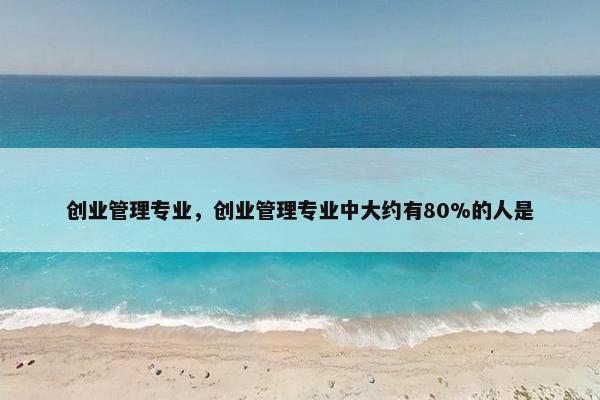 创业管理专业，创业管理专业中大约有80%的人是