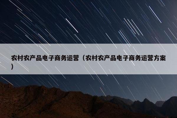 农村农产品电子商务运营（农村农产品电子商务运营方案）