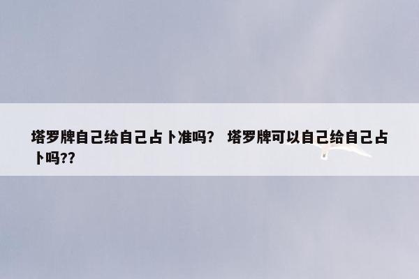 塔罗牌自己给自己占卜准吗？ 塔罗牌可以自己给自己占卜吗?？