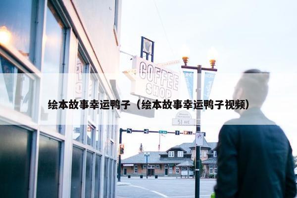 绘本故事幸运鸭子（绘本故事幸运鸭子视频）