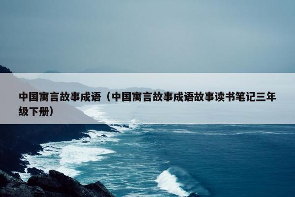 中国寓言故事成语（中国寓言故事成语故事读书笔记三年级下册）
