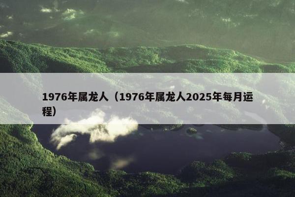 1976年属龙人（1976年属龙人2025年每月运程）