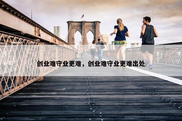 创业难守业更难，创业难守业更难出处