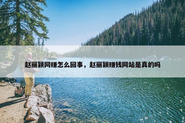 赵丽颖网赚怎么回事，赵丽颖赚钱网站是真的吗