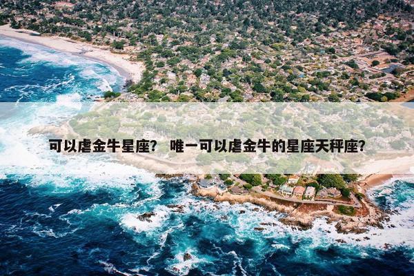 可以虐金牛星座？ 唯一可以虐金牛的星座天秤座？