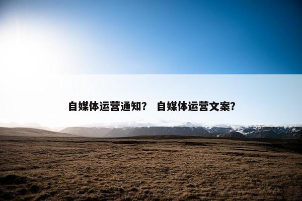 自媒体运营通知？ 自媒体运营文案？