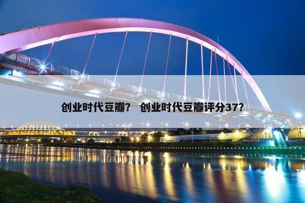 创业时代豆瓣？ 创业时代豆瓣评分37？
