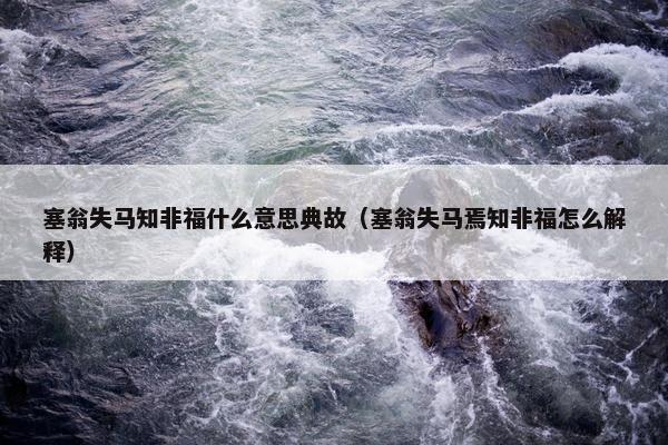 塞翁失马知非福什么意思典故（塞翁失马焉知非福怎么解释）