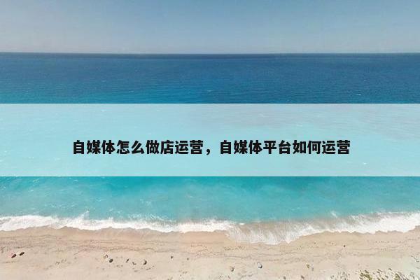 自媒体怎么做店运营，自媒体平台如何运营