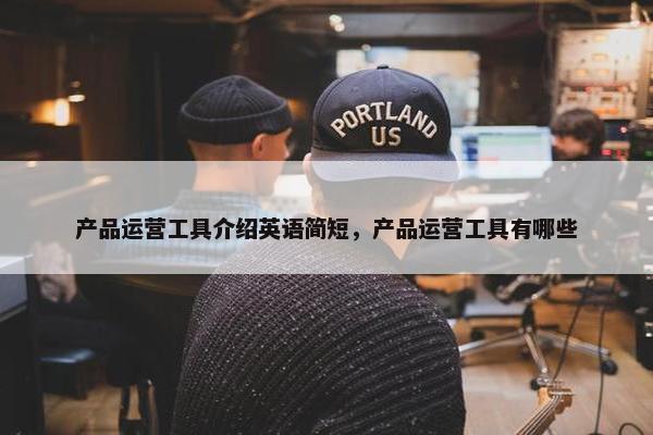 产品运营工具介绍英语简短，产品运营工具有哪些