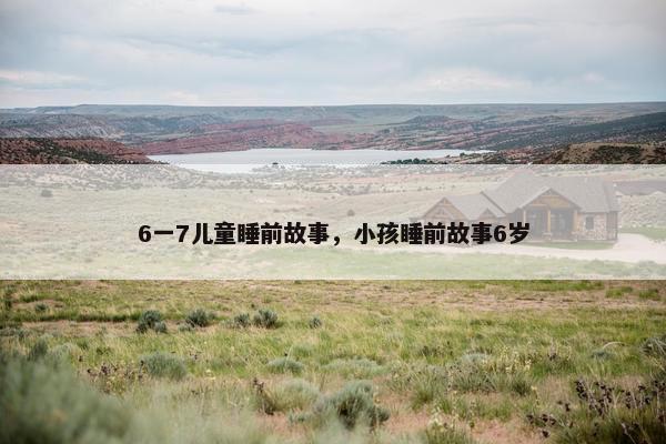 6一7儿童睡前故事，小孩睡前故事6岁