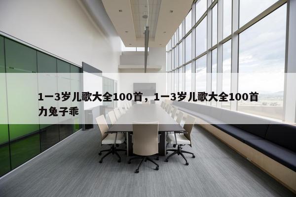 1一3岁儿歌大全100首，1一3岁儿歌大全100首力兔子乖