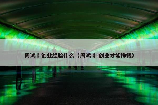 周鸿祎创业经验什么（周鸿祎 创业才能挣钱）