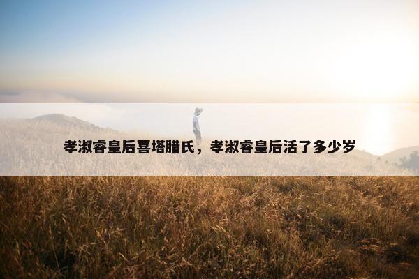 孝淑睿皇后喜塔腊氏，孝淑睿皇后活了多少岁