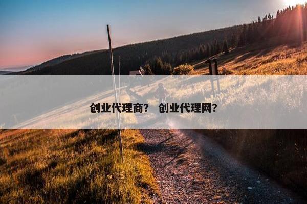 创业代理商？ 创业代理网？