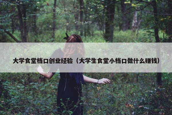 大学食堂档口创业经验（大学生食堂小档口做什么赚钱）