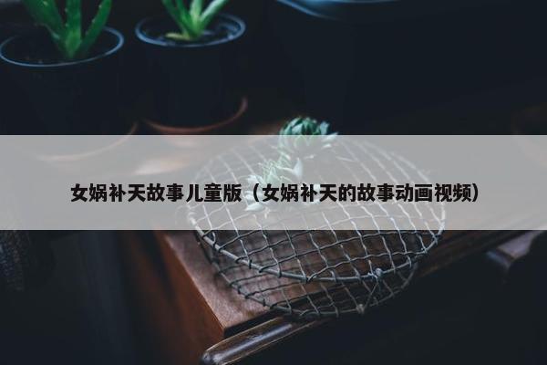 女娲补天故事儿童版（女娲补天的故事动画视频）
