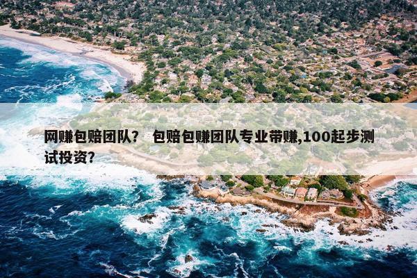 网赚包赔团队？ 包赔包赚团队专业带赚,100起步测试投资？