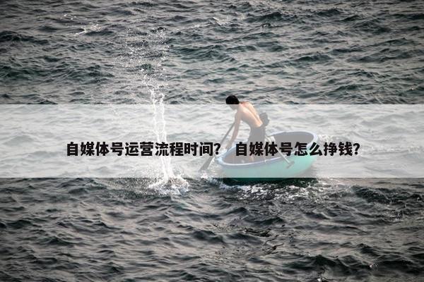 自媒体号运营流程时间？ 自媒体号怎么挣钱？