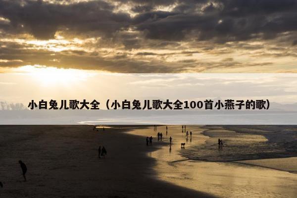 小白兔儿歌大全（小白兔儿歌大全100首小燕子的歌）