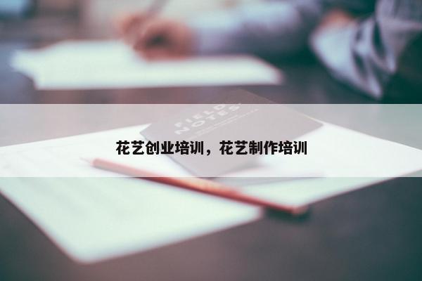花艺创业培训，花艺制作培训