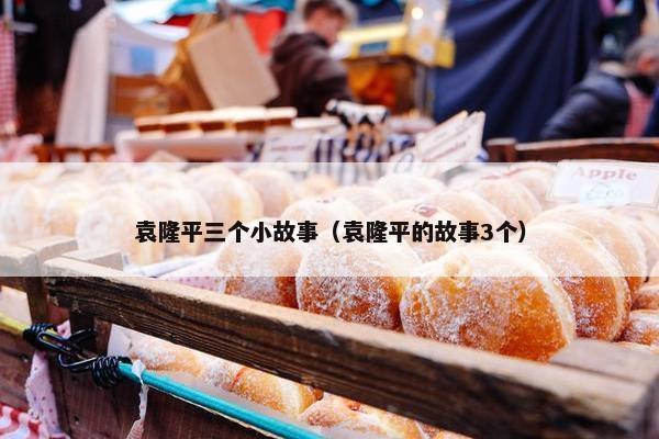 袁隆平三个小故事（袁隆平的故事3个）