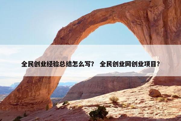 全民创业经验总结怎么写？ 全民创业网创业项目？
